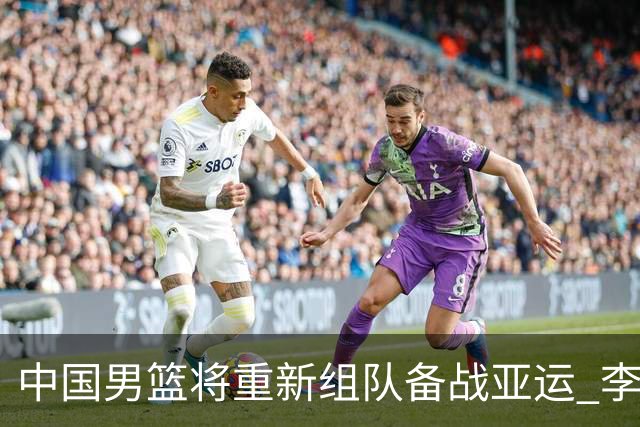 中国男篮将重新组队备战亚运 李凯尔周琦缺席