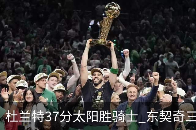杜兰特37分太阳胜骑士 东契奇三双独行侠擒牛